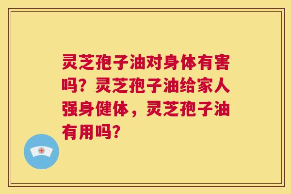 灵芝孢子油对身体有害吗?灵芝孢子油给家人强身健体,灵芝孢子油有用吗? 第1张 灵芝孢子油对身体有害吗?灵芝孢子油给家人强身健体,灵芝孢子油有用吗? 第1张