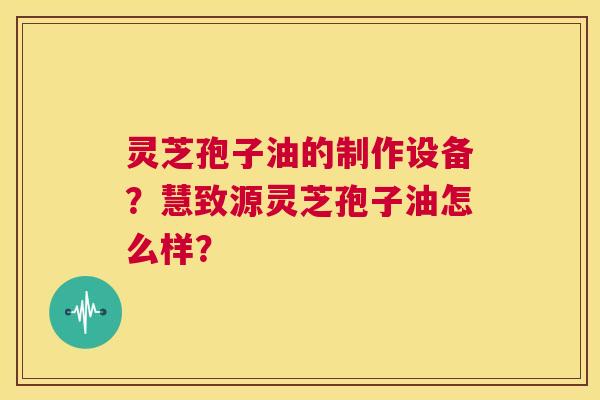 灵芝孢子油的制作设备?慧致源灵芝孢子油怎么样? 第1张 灵芝孢子油的制作设备?慧致源灵芝孢子油怎么样? 第1张