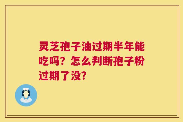 灵芝孢子油过期半年能吃吗?怎么判断孢子粉过期了没? 第1张 灵芝孢子油过期半年能吃吗?怎么判断孢子粉过期了没? 第1张