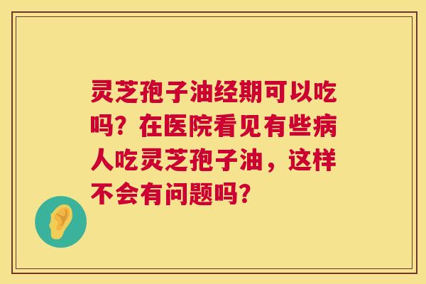 灵芝孢子油经期可以吃吗?在医院看见有些病人吃灵芝孢子油,这样不会有问题吗? 第1张 灵芝孢子油经期可以吃吗?在医院看见有些病人吃灵芝孢子油,这样不会有问题吗? 第1张