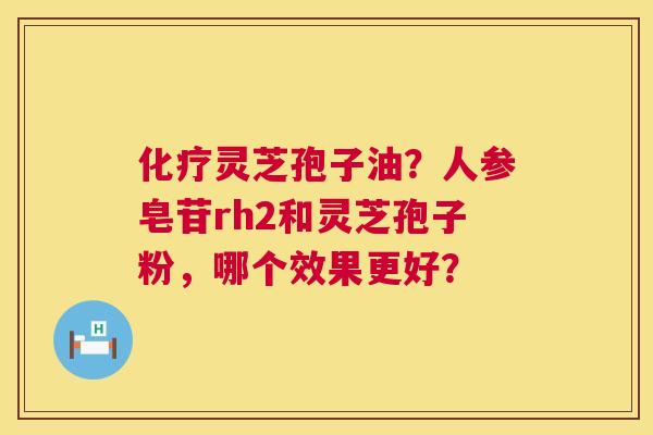 化疗灵芝孢子油?人参皂苷rh2和灵芝孢子粉,哪个效果更好? 第1张 化疗灵芝孢子油?人参皂苷rh2和灵芝孢子粉,哪个效果更好? 第1张