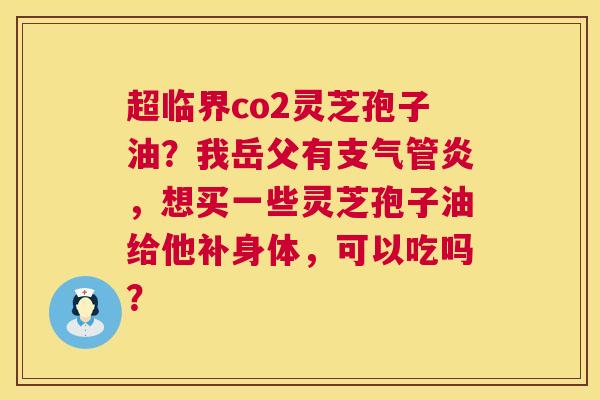 超临界co2灵芝孢子油?我岳父有支气管炎,想买一些灵芝孢子油给他补身体,可以吃吗? 第1张 超临界co2灵芝孢子油?我岳父有支气管炎,想买一些灵芝孢子油给他补身体,可以吃吗? 第1张