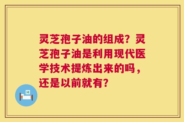 灵芝孢子油的组成?灵芝孢子油是利用现代医学技术提炼出来的吗,还是以前就有? 第1张 灵芝孢子油的组成?灵芝孢子油是利用现代医学技术提炼出来的吗,还是以前就有? 第1张