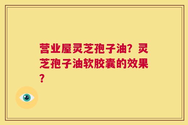 营业屋灵芝孢子油?灵芝孢子油软胶囊的效果? 第1张 营业屋灵芝孢子油?灵芝孢子油软胶囊的效果? 第1张