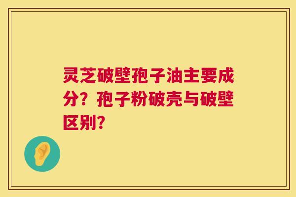 灵芝破壁孢子油主要成分?孢子粉破壳与破壁区别? 第1张 灵芝破壁孢子油主要成分?孢子粉破壳与破壁区别? 第1张