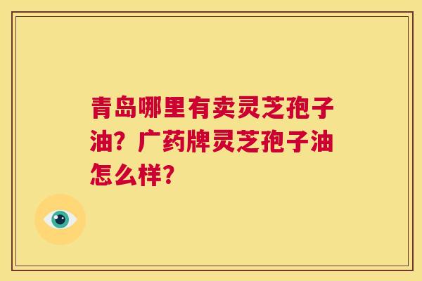 青岛哪里有卖灵芝孢子油？广药牌灵芝孢子油怎么样？  第1张