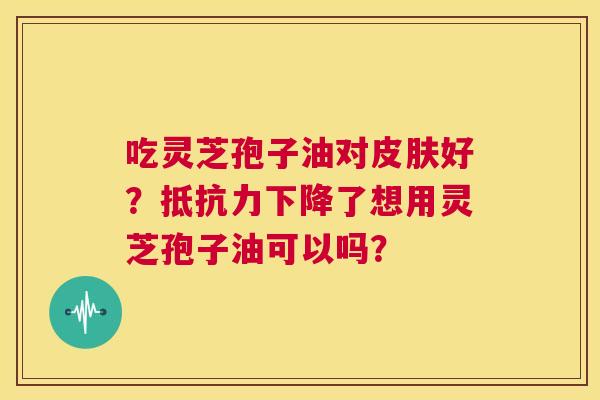 吃灵芝孢子油对皮肤好?抵抗力下降了想用灵芝孢子油可以吗? 第1张 吃灵芝孢子油对皮肤好?抵抗力下降了想用灵芝孢子油可以吗? 第1张