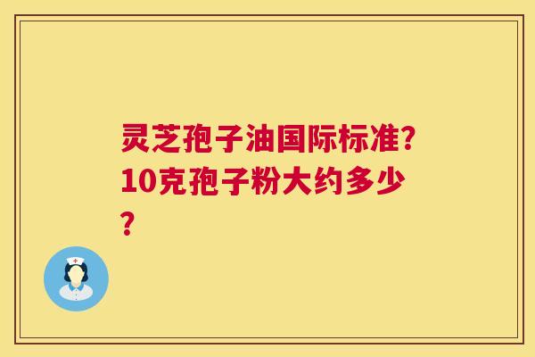 灵芝孢子油国际标准?10克孢子粉大约多少? 第1张 灵芝孢子油国际标准?10克孢子粉大约多少? 第1张