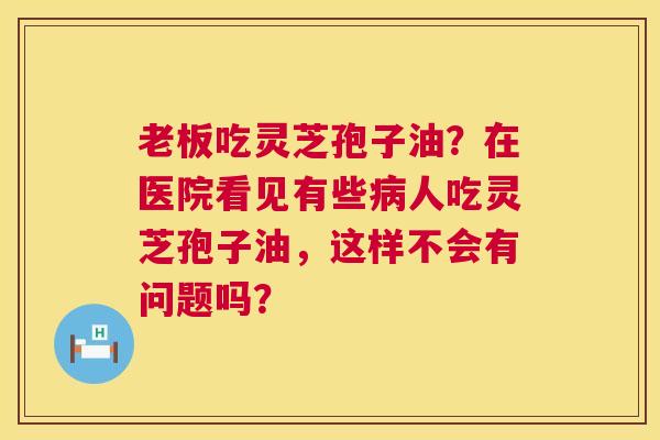 老板吃灵芝孢子油？在医院看见有些病人吃灵芝孢子油，这样不会有问题吗？  第1张
