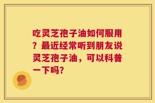 吃灵芝孢子油如何服用?最近经常听到朋友说灵芝孢子油,可以科普一下吗? 第1张 吃灵芝孢子油如何服用?最近经常听到朋友说灵芝孢子油,可以科普一下吗? 第1张