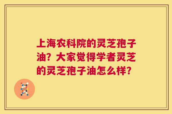 上海农科院的灵芝孢子油?大家觉得学者灵芝的灵芝孢子油怎么样? 第1张 上海农科院的灵芝孢子油?大家觉得学者灵芝的灵芝孢子油怎么样? 第1张