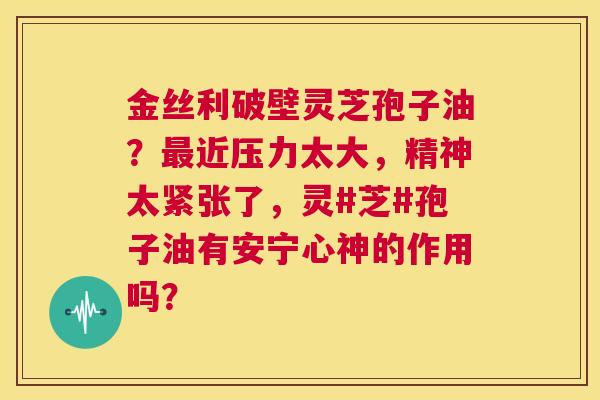 金丝利破壁灵芝孢子油？最近压力太大，精神太紧张了，灵#芝#孢子油有安宁心神的作用吗？  第1张