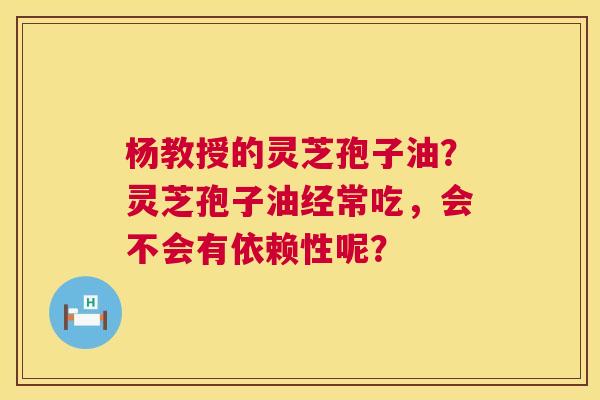 杨教授的灵芝孢子油？灵芝孢子油经常吃，会不会有依赖性呢？  第1张