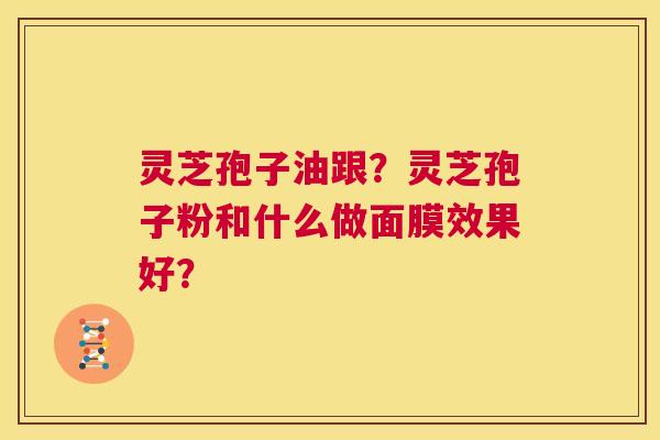 灵芝孢子油跟?灵芝孢子粉和什么做面膜效果好? 第1张 灵芝孢子油跟?灵芝孢子粉和什么做面膜效果好? 第1张