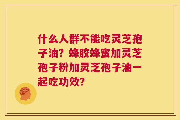 什么人群不能吃灵芝孢子油?蜂胶蜂蜜加灵芝孢子粉加灵芝孢子油一起吃功效? 第1张 什么人群不能吃灵芝孢子油?蜂胶蜂蜜加灵芝孢子粉加灵芝孢子油一起吃功效? 第1张