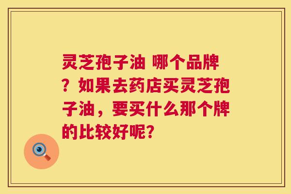 灵芝孢子油 哪个品牌？如果去药店买灵芝孢子油，要买什么那个牌的比较好呢？  第1张
