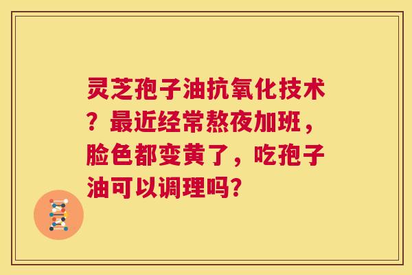 灵芝孢子油抗氧化技术？最近经常熬夜加班，脸色都变黄了，吃孢子油可以调理吗？  第1张