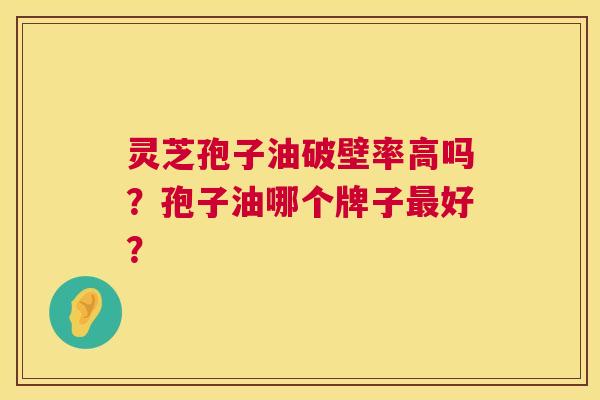 灵芝孢子油破壁率高吗?孢子油哪个牌子最好? 第1张 灵芝孢子油破壁率高吗?孢子油哪个牌子最好? 第1张