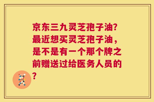 京东三九灵芝孢子油?最近想买灵芝孢子油,是不是有一个那个牌之前赠送过给医务人员的? 第1张 京东三九灵芝孢子油?最近想买灵芝孢子油,是不是有一个那个牌之前赠送过给医务人员的? 第1张