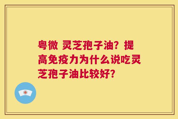 粤微 灵芝孢子油?提高免疫力为什么说吃灵芝孢子油比较好? 第1张 粤微 灵芝孢子油?提高免疫力为什么说吃灵芝孢子油比较好? 第1张