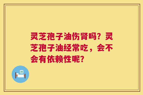 灵芝孢子油伤肾吗?灵芝孢子油经常吃,会不会有依赖性呢? 第1张 灵芝孢子油伤肾吗?灵芝孢子油经常吃,会不会有依赖性呢? 第1张