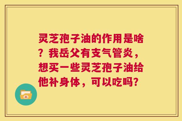 灵芝孢子油的作用是啥?我岳父有支气管炎,想买一些灵芝孢子油给他补身体,可以吃吗? 第1张 灵芝孢子油的作用是啥?我岳父有支气管炎,想买一些灵芝孢子油给他补身体,可以吃吗? 第1张