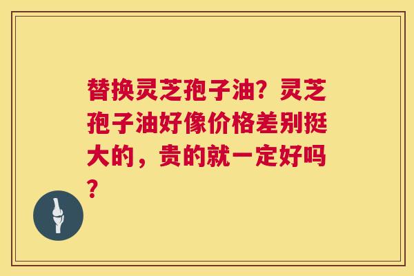 替换灵芝孢子油?灵芝孢子油好像价格差别挺大的,贵的就一定好吗? 第1张 替换灵芝孢子油?灵芝孢子油好像价格差别挺大的,贵的就一定好吗? 第1张