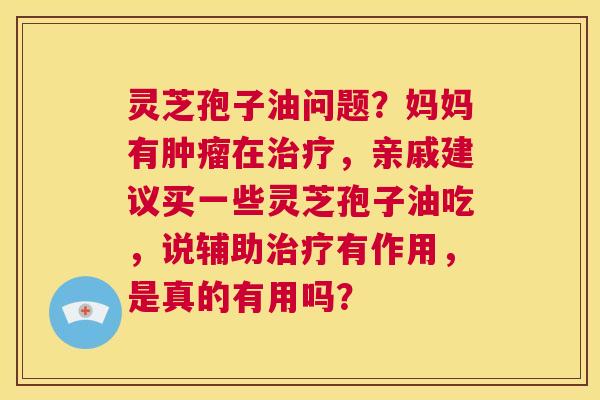 灵芝孢子油问题?妈妈有肿瘤在治疗,亲戚建议买一些灵芝孢子油吃,说辅助治疗有作用,是真的有用吗? 第1张 灵芝孢子油问题?妈妈有肿瘤在治疗,亲戚建议买一些灵芝孢子油吃,说辅助治疗有作用,是真的有用吗? 第1张