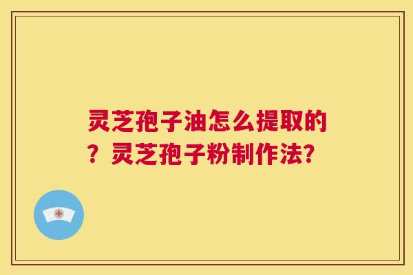 灵芝孢子油怎么提取的？灵芝孢子粉制作法？  第1张