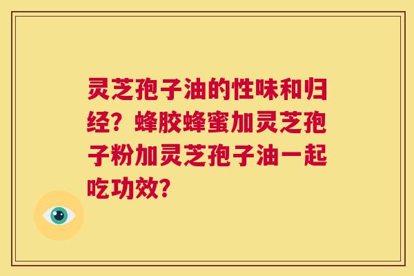 灵芝孢子油的性味和归经？蜂胶蜂蜜加灵芝孢子粉加灵芝孢子油一起吃功效？  第1张