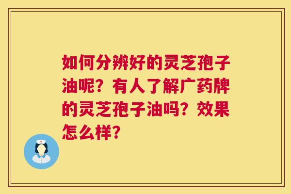 如何分辨好的灵芝孢子油呢?有人了解广药牌的灵芝孢子油吗?效果怎么样? 第1张 如何分辨好的灵芝孢子油呢?有人了解广药牌的灵芝孢子油吗?效果怎么样? 第1张