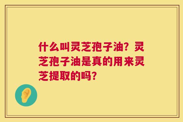 什么叫灵芝孢子油?灵芝孢子油是真的用来灵芝提取的吗? 第1张 什么叫灵芝孢子油?灵芝孢子油是真的用来灵芝提取的吗? 第1张