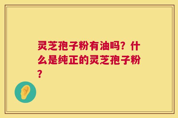 灵芝孢子粉有油吗?什么是纯正的灵芝孢子粉? 第1张 灵芝孢子粉有油吗?什么是纯正的灵芝孢子粉? 第1张