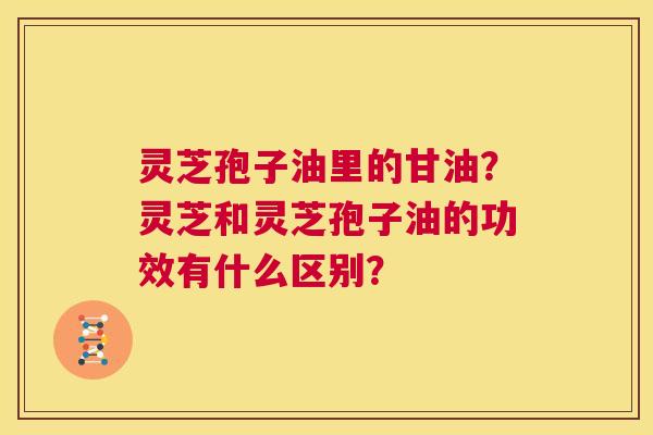 灵芝孢子油里的甘油?灵芝和灵芝孢子油的功效有什么区别? 第1张 灵芝孢子油里的甘油?灵芝和灵芝孢子油的功效有什么区别? 第1张