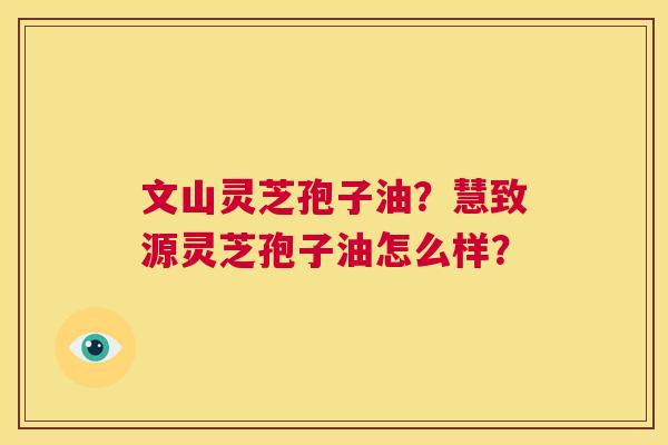 文山灵芝孢子油?慧致源灵芝孢子油怎么样? 第1张 文山灵芝孢子油?慧致源灵芝孢子油怎么样? 第1张