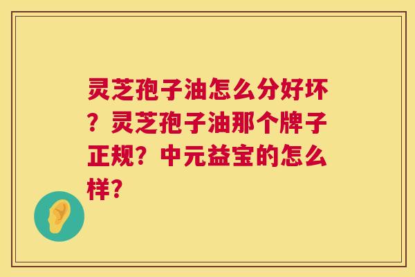 灵芝孢子油怎么分好坏?灵芝孢子油那个牌子正规?中元益宝的怎么样? 第1张 灵芝孢子油怎么分好坏?灵芝孢子油那个牌子正规?中元益宝的怎么样? 第1张