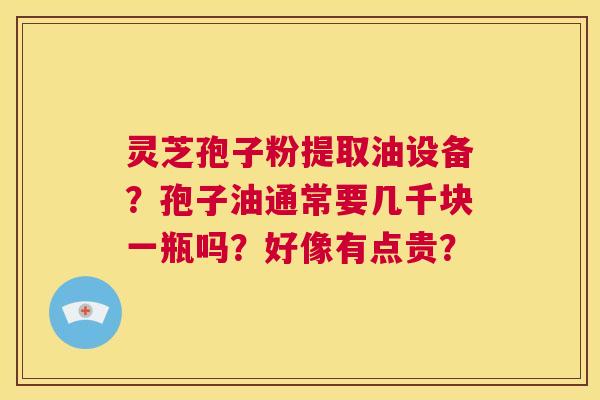 灵芝孢子粉提取油设备？孢子油通常要几千块一瓶吗？好像有点贵？  第1张