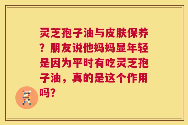 灵芝孢子油与皮肤保养?朋友说他妈妈显年轻是因为平时有吃灵芝孢子油,真的是这个作用吗? 第1张 灵芝孢子油与皮肤保养?朋友说他妈妈显年轻是因为平时有吃灵芝孢子油,真的是这个作用吗? 第1张