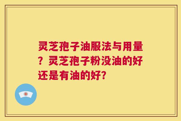 灵芝孢子油服法与用量?灵芝孢子粉没油的好还是有油的好? 第1张 灵芝孢子油服法与用量?灵芝孢子粉没油的好还是有油的好? 第1张