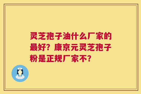 灵芝孢子油什么厂家的最好?康京元灵芝孢子粉是正规厂家不? 第1张 灵芝孢子油什么厂家的最好?康京元灵芝孢子粉是正规厂家不? 第1张