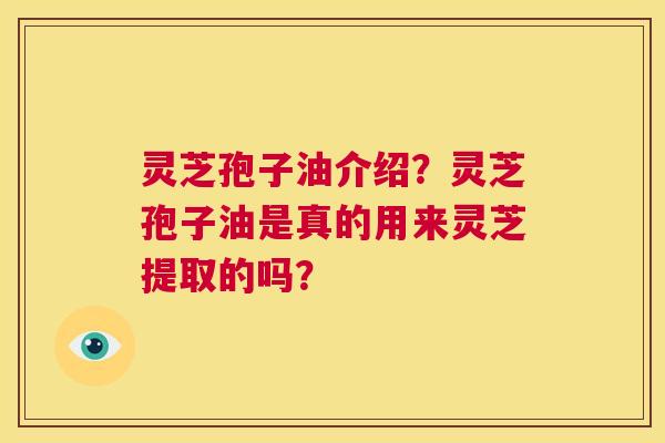 灵芝孢子油介绍？灵芝孢子油是真的用来灵芝提取的吗？  第1张