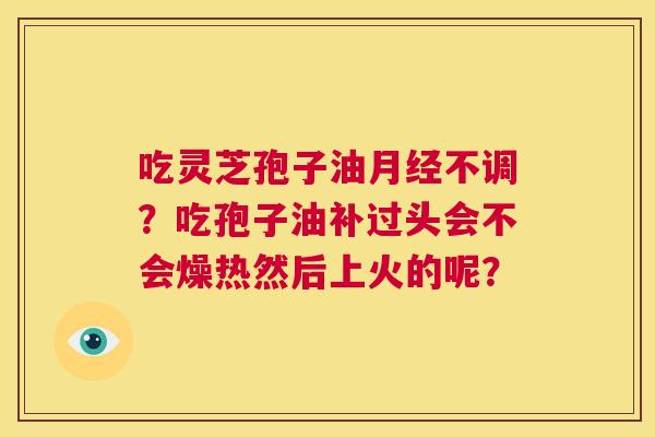 吃灵芝孢子油月经不调?吃孢子油补过头会不会燥热然后上火的呢? 第1张 吃灵芝孢子油月经不调?吃孢子油补过头会不会燥热然后上火的呢? 第1张