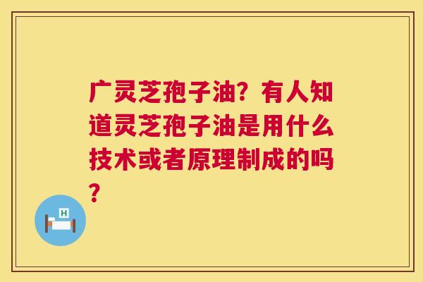 广灵芝孢子油？有人知道灵芝孢子油是用什么技术或者原理制成的吗？  第1张
