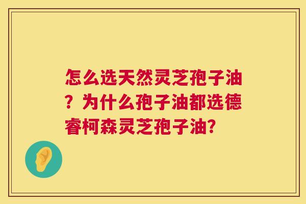 怎么选天然灵芝孢子油?为什么孢子油都选德睿柯森灵芝孢子油? 第1张 怎么选天然灵芝孢子油?为什么孢子油都选德睿柯森灵芝孢子油? 第1张