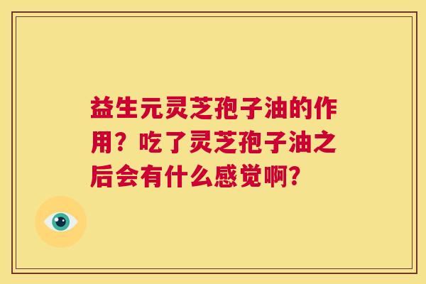 益生元灵芝孢子油的作用?吃了灵芝孢子油之后会有什么感觉啊? 第1张 益生元灵芝孢子油的作用?吃了灵芝孢子油之后会有什么感觉啊? 第1张