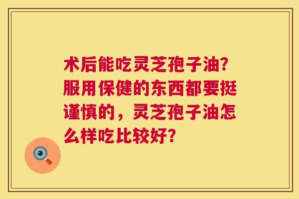 术后能吃灵芝孢子油？服用保健的东西都要挺谨慎的，灵芝孢子油怎么样吃比较好？  第1张