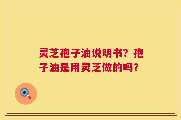 灵芝孢子油说明书？孢子油是用灵芝做的吗？  第1张