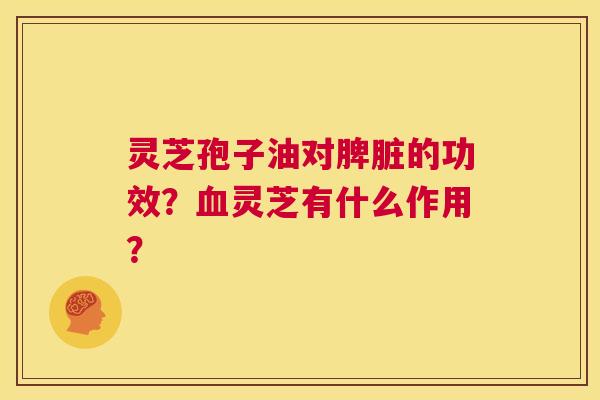 灵芝孢子油对脾脏的功效?血灵芝有什么作用? 第1张 灵芝孢子油对脾脏的功效?血灵芝有什么作用? 第1张