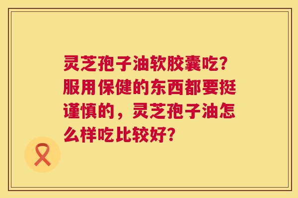 灵芝孢子油软胶囊吃?服用保健的东西都要挺谨慎的,灵芝孢子油怎么样吃比较好? 第1张 灵芝孢子油软胶囊吃?服用保健的东西都要挺谨慎的,灵芝孢子油怎么样吃比较好? 第1张