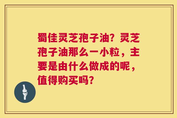 蜀佳灵芝孢子油?灵芝孢子油那么一小粒,主要是由什么做成的呢,值得购买吗? 第1张 蜀佳灵芝孢子油?灵芝孢子油那么一小粒,主要是由什么做成的呢,值得购买吗? 第1张